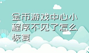 金币游戏中心小程序不见了怎么恢复