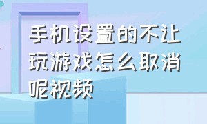 手机设置的不让玩游戏怎么取消呢视频