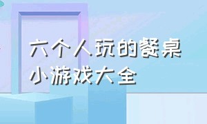 六个人玩的餐桌小游戏大全