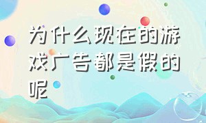 为什么现在的游戏广告都是假的呢