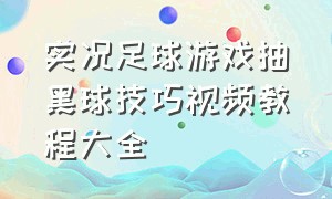 实况足球游戏抽黑球技巧视频教程大全