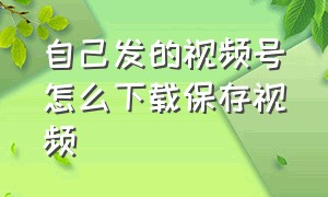 自己发的视频号怎么下载保存视频