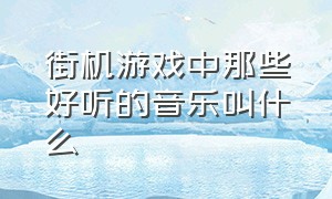 街机游戏中那些好听的音乐叫什么