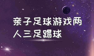 亲子足球游戏两人三足踢球