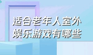 适合老年人室外娱乐游戏有哪些