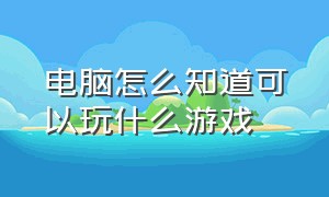 电脑怎么知道可以玩什么游戏