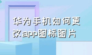 华为手机如何更改app图标图片