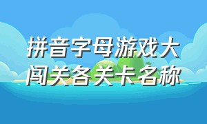 拼音字母游戏大闯关各关卡名称