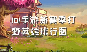 lol手游新赛季打野英雄排行图