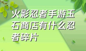 火影忍者手游玉石商店有什么忍者碎片