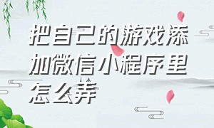 把自己的游戏添加微信小程序里怎么弄