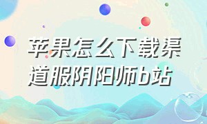 苹果怎么下载渠道服阴阳师b站