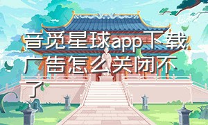 音觅星球app下载广告怎么关闭不了