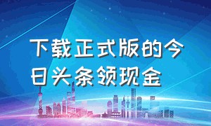 下载正式版的今日头条领现金