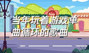 当年玩着游戏单曲循环的歌曲