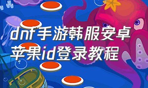 dnf手游韩服安卓苹果id登录教程