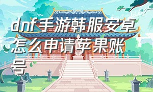 dnf手游韩服安卓怎么申请苹果账号