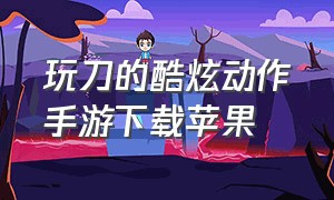 玩刀的酷炫动作手游下载苹果