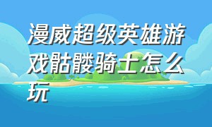 漫威超级英雄游戏骷髅骑士怎么玩