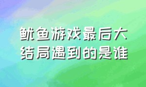 鱿鱼游戏最后大结局遇到的是谁