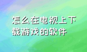 怎么在电视上下载游戏的软件