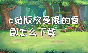 b站版权受限的番剧怎么下载