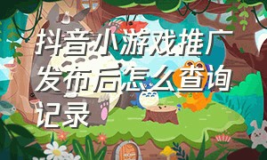 抖音小游戏推广发布后怎么查询记录