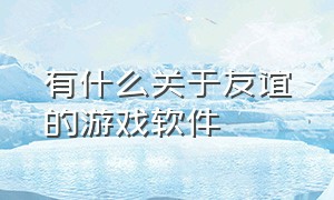 有什么关于友谊的游戏软件