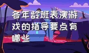 各年龄班表演游戏的指导要点有哪些