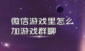 微信游戏里怎么加游戏群聊