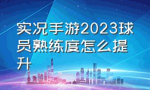 实况手游2023球员熟练度怎么提升