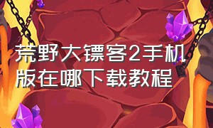 荒野大镖客2手机版在哪下载教程