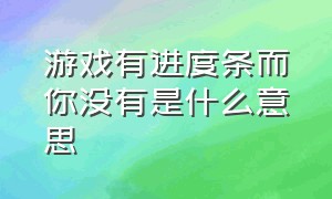 游戏有进度条而你没有是什么意思