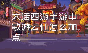 大话西游手游中敏游云仙怎么加点