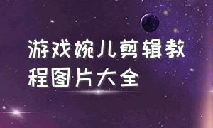 游戏婉儿剪辑教程图片大全