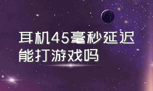 耳机45毫秒延迟能打游戏吗