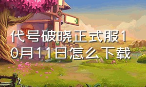 代号破晓正式服10月11日怎么下载