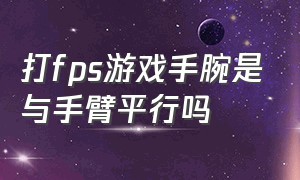 打fps游戏手腕是与手臂平行吗