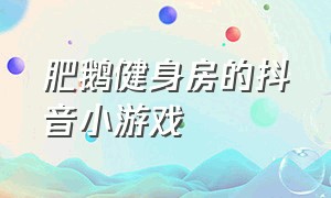 肥鹅健身房的抖音小游戏