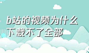 b站的视频为什么下载不了全部