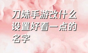 刀妹手游改什么设置好看一点的名字