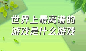 世界上最离谱的游戏是什么游戏