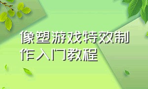 像塑游戏特效制作入门教程