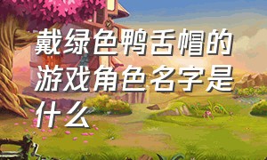 戴绿色鸭舌帽的游戏角色名字是什么