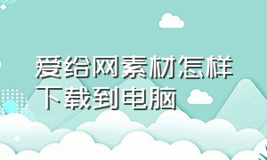 爱给网素材怎样下载到电脑