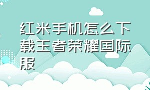 红米手机怎么下载王者荣耀国际服