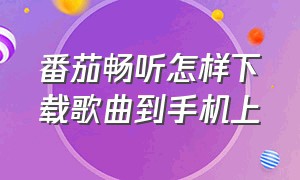 番茄畅听怎样下载歌曲到手机上