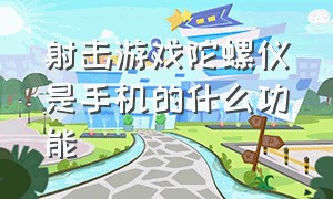 射击游戏陀螺仪是手机的什么功能