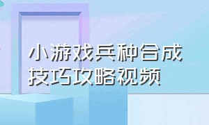 小游戏兵种合成技巧攻略视频