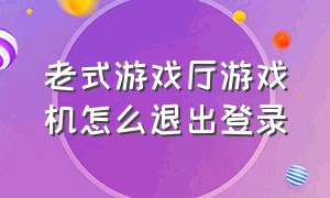 老式游戏厅游戏机怎么退出登录